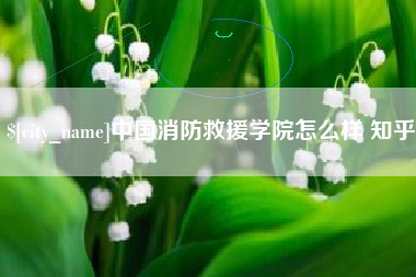 新余中国消防救援学院怎么样 知乎