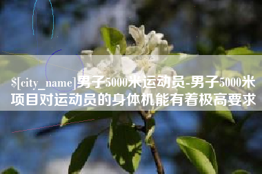 新余男子5000米运动员-男子5000米项目对运动员的身体机能有着极高要求