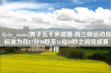 新余男子五千米成绩-而三级运动员标准为在17分30秒至16分30秒之间完成赛程
