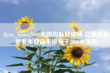 新余5000米国内最好成绩-它激励着更多年轻选手投身于5000米项目