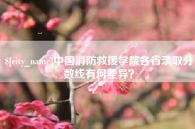 新余中国消防救援学院各省录取分数线有何差异？