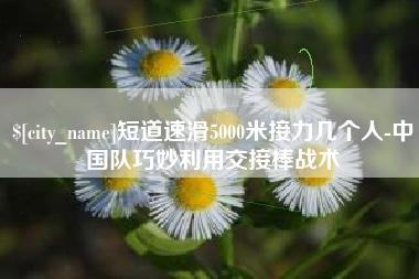 新余短道速滑5000米接力几个人-中国队巧妙利用交接棒战术
