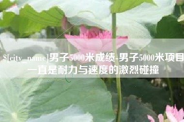新余男子5000米成绩-男子5000米项目一直是耐力与速度的激烈碰撞