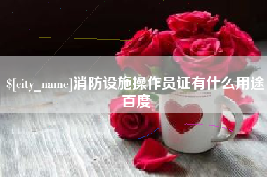 新余消防设施操作员证有什么用途百度