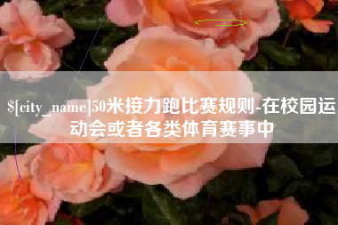 新余50米接力跑比赛规则-在校园运动会或者各类体育赛事中