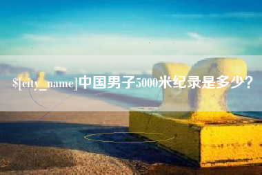 新余中国男子5000米纪录是多少？