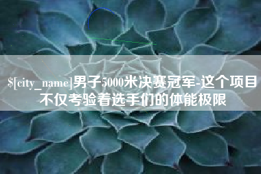 新余男子5000米决赛冠军-这个项目不仅考验着选手们的体能极限