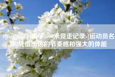新余男子5000米竞走记录-[运动员名字]凭借出色的节奏感和强大的体能