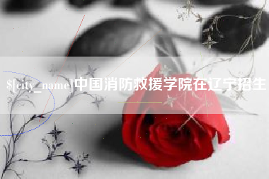 新余中国消防救援学院在辽宁招生