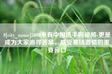 新余5000米有中国选手吗视频-更是成为大家追寻答案、感受赛场激情的重要窗口