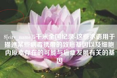 新余5千米全国纪录-这些术语用于描述某些病毒携带的致癌基因以及细胞内原本存在的可能与癌症发展有关的基因