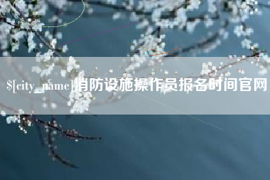 新余消防设施操作员报名时间官网
