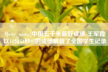 新余中国五千米最好成绩-王军霞以14分51秒92的成绩刷新了全国学生记录