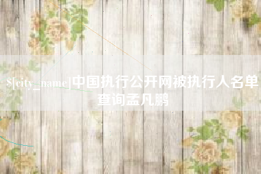 新余中国执行公开网被执行人名单查询孟凡鹏
