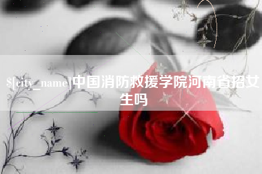 新余中国消防救援学院河南省招女生吗