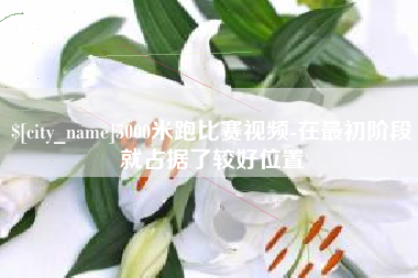新余5000米跑比赛视频-在最初阶段就占据了较好位置