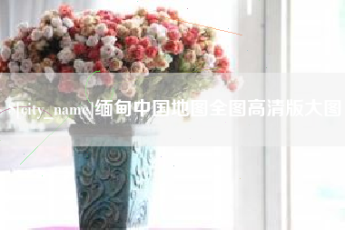 新余缅甸中国地图全图高清版大图