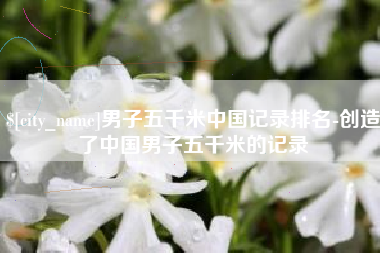 新余男子五千米中国记录排名-创造了中国男子五千米的记录