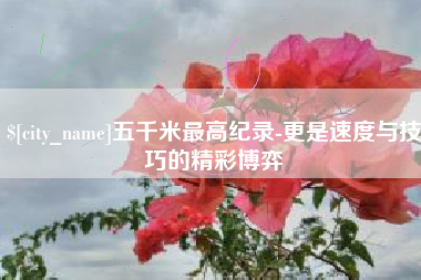 新余五千米最高纪录-更是速度与技巧的精彩博弈