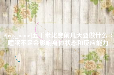 新余五千米比赛前几天要做什么-：睡眠不足会影响身体状态和反应能力