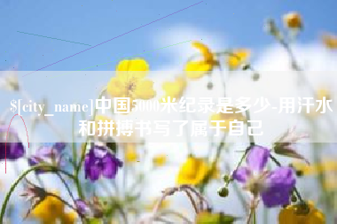 新余中国5000米纪录是多少-用汗水和拼搏书写了属于自己