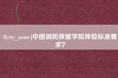 新余中国消防救援学院体检标准要求？