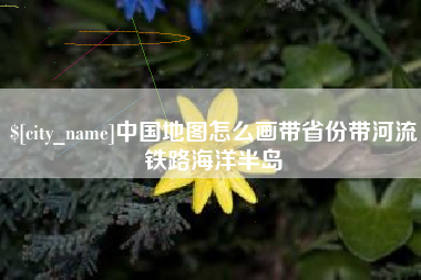 新余中国地图怎么画带省份带河流铁路海洋半岛