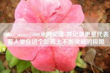 新余5000米的记录-其记录更是代表着人类在这个距离上不断突破的极限