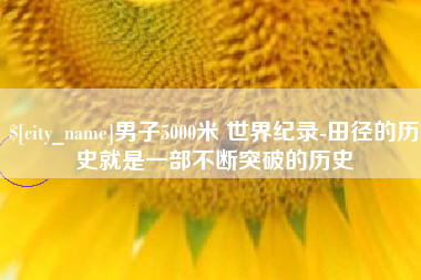 新余男子5000米 世界纪录-田径的历史就是一部不断突破的历史
