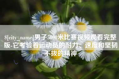 新余男子5000米比赛视频观看完整版-它考验着运动员的耐力、速度和坚韧不拔的精神