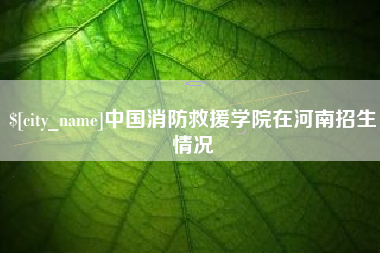 新余中国消防救援学院在河南招生情况