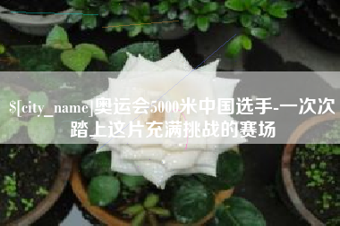 新余奥运会5000米中国选手-一次次踏上这片充满挑战的赛场