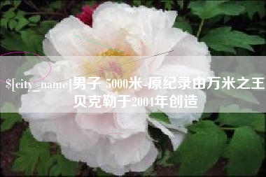 新余男子 5000米-原纪录由万米之王贝克勒于2004年创造