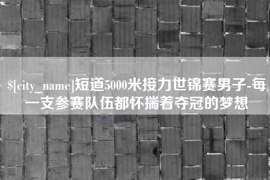 新余短道5000米接力世锦赛男子-每一支参赛队伍都怀揣着夺冠的梦想