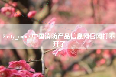 新余中国消防产品信息网官网打不开了