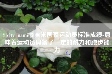 新余5000米国家运动员标准成绩-意味着运动员具备了一定的耐力和跑步能力