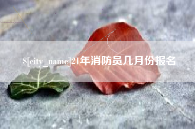 新余21年消防员几月份报名