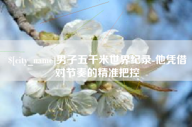 新余男子五千米世界纪录-他凭借对节奏的精准把控