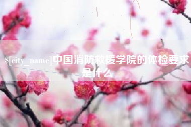 新余中国消防救援学院的体检要求是什么
