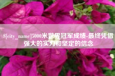 新余5000米世界冠军成绩-最终凭借强大的实力和坚定的信念