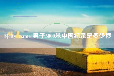 新余男子5000米中国纪录是多少秒