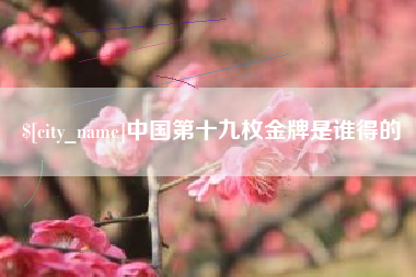 新余中国第十九枚金牌是谁得的