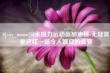 新余50米接力运动员加油稿-无疑就是这样一场令人瞩目的盛宴