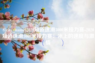 新余2020短道速滑3000米接力赛-2020短道速滑3000米接力赛：冰上的速度与激情