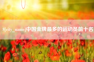 新余中国金牌最多的运动员前十名