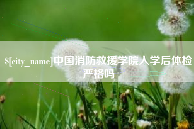 新余中国消防救援学院入学后体检严格吗