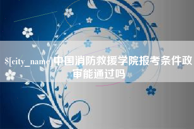 新余中国消防救援学院报考条件政审能通过吗