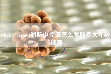 新余消防中控证怎么考取多大年龄能考
